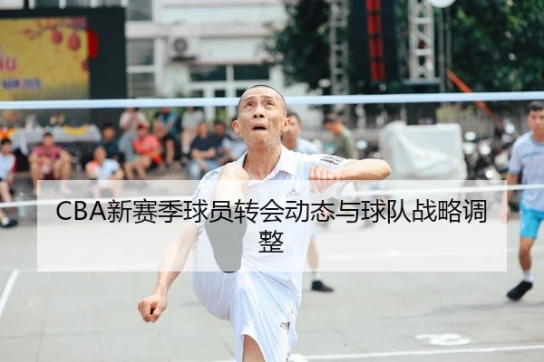 CBA新赛季球员转会动态与球队战略调整